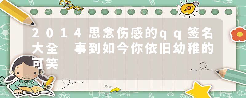 2014思念伤感的qq签名大全 事到如今你依旧幼稚的可笑