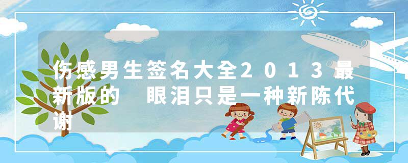 伤感男生签名大全2013最新版的 眼泪只是一种新陈代谢