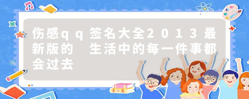 伤感qq签名大全2013最新版的 生活中的每一件事都会过去