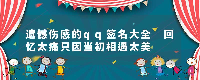 遗憾伤感的qq签名大全 回忆太痛只因当初相遇太美