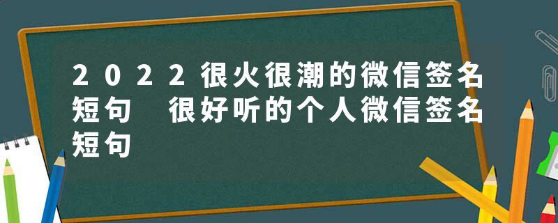 2022很火很潮的微信签名短句 很好听的个人微信签名短句