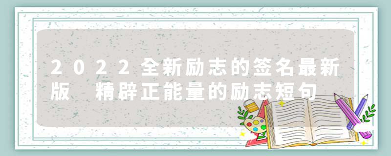 2022全新励志的签名最新版 精辟正能量的励志短句