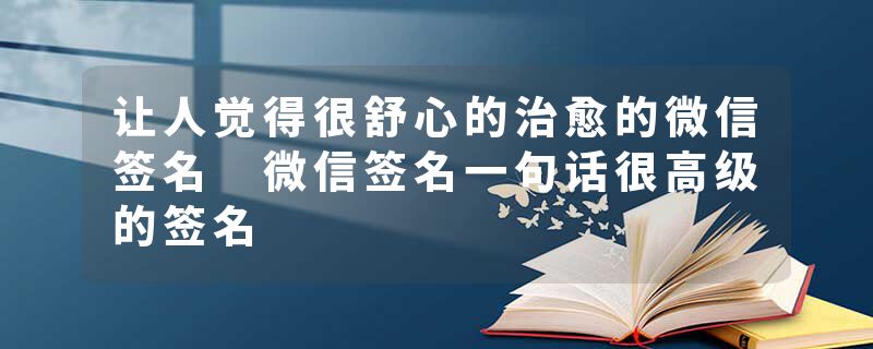 让人觉得很舒心的治愈的微信签名 微信签名一句话很高级的签名