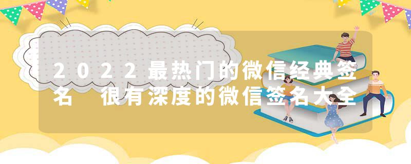 2022最热门的微信经典签名 很有深度的微信签名大全