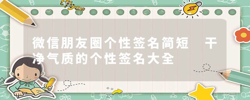 微信朋友圈个性签名简短 干净气质的个性签名大全