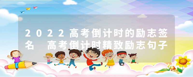 2022高考倒计时的励志签名 高考倒计时精致励志句子