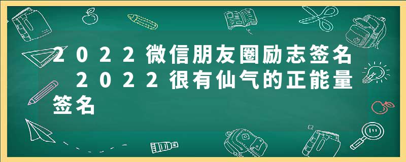 2022微信朋友圈励志签名 2022很有仙气的正能量签名