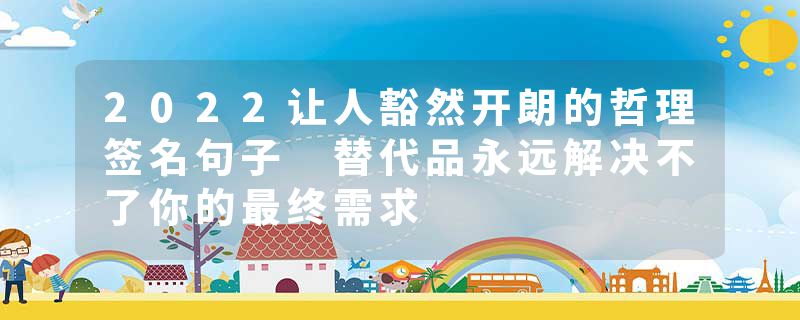 2022让人豁然开朗的哲理签名句子 替代品永远解决不了你的最终需求