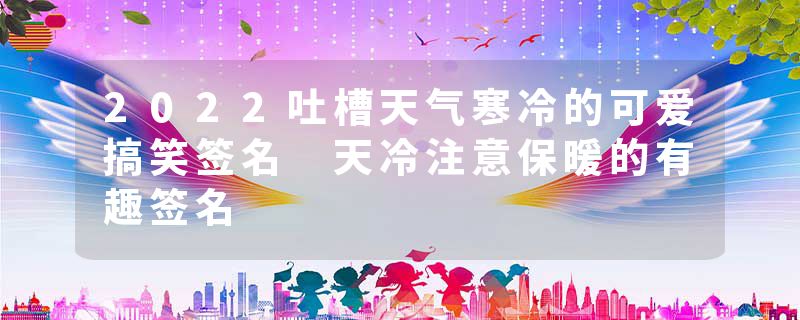 2022吐槽天气寒冷的可爱搞笑签名 天冷注意保暖的有趣签名