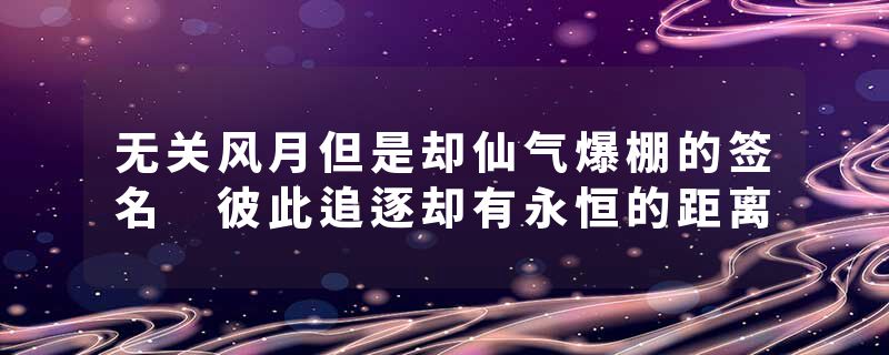 无关风月但是却仙气爆棚的签名 彼此追逐却有永恒的距离