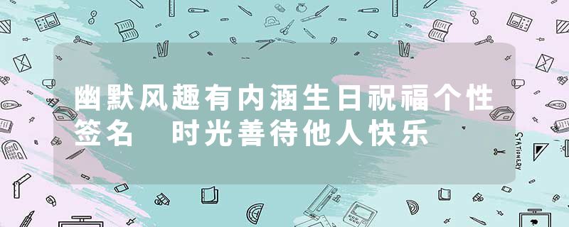 幽默风趣有内涵生日祝福个性签名 时光善待他人快乐