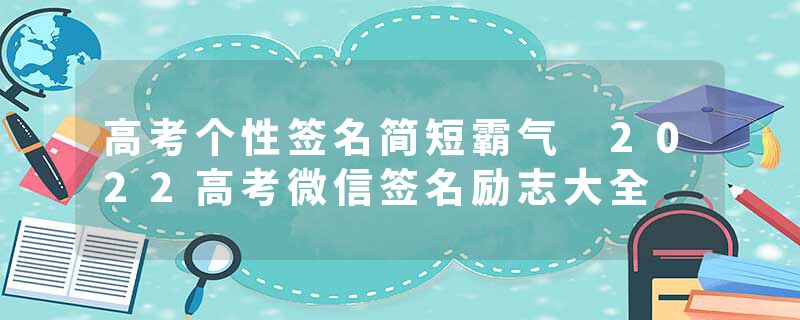 高考个性签名简短霸气 2022高考微信签名励志大全