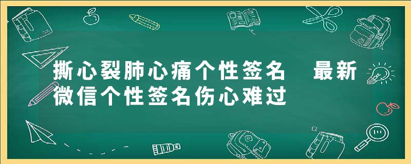 撕心裂肺心痛个性签名 最新微信个性签名伤心难过