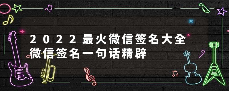 2022最火微信签名大全 微信签名一句话精辟