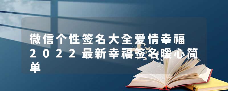 微信个性签名大全爱情幸福 2022最新幸福签名暖心简单