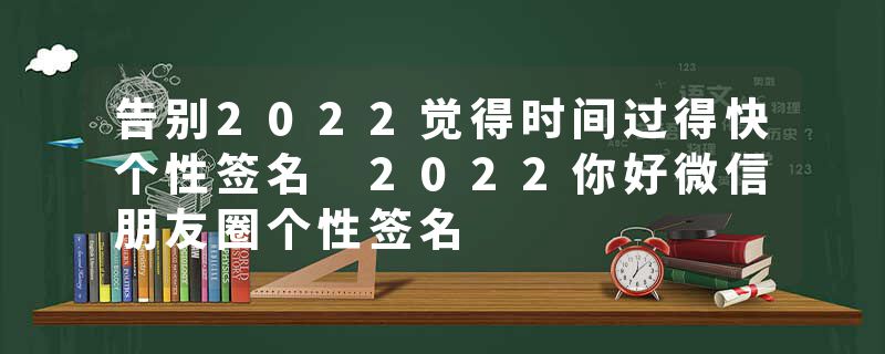 告别2022觉得时间过得快个性签名 2022你好微信朋友圈个性签名