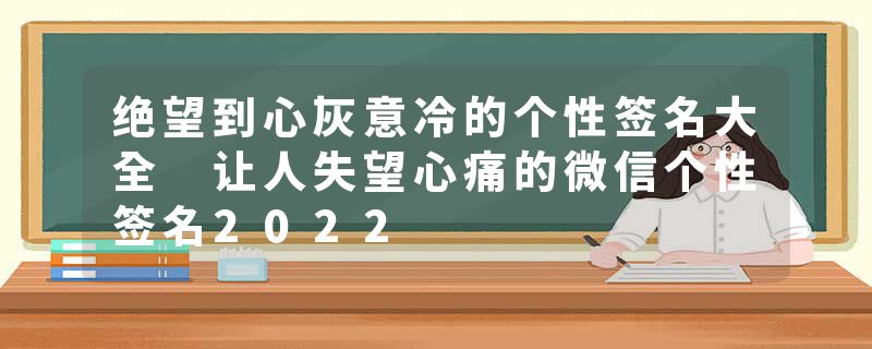 绝望到心灰意冷的个性签名大全 让人失望心痛的微信个性签名2022