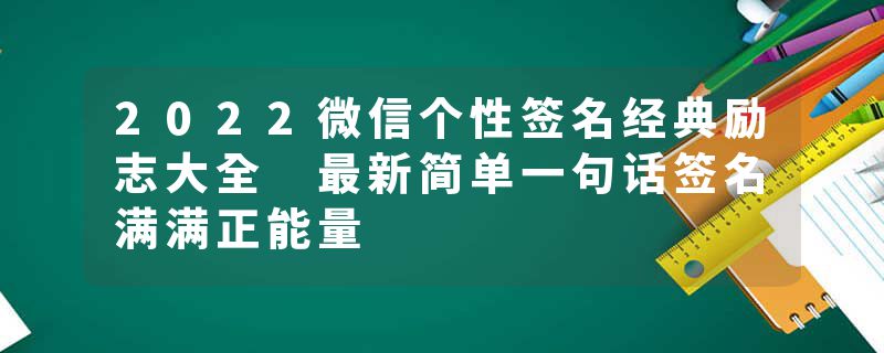 2022微信个性签名经典励志大全 最新简单一句话签名满满正能量