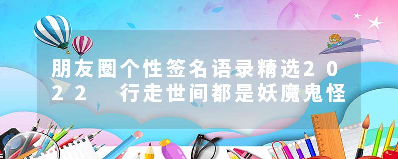 朋友圈个性签名语录精选2022 行走世间都是妖魔鬼怪