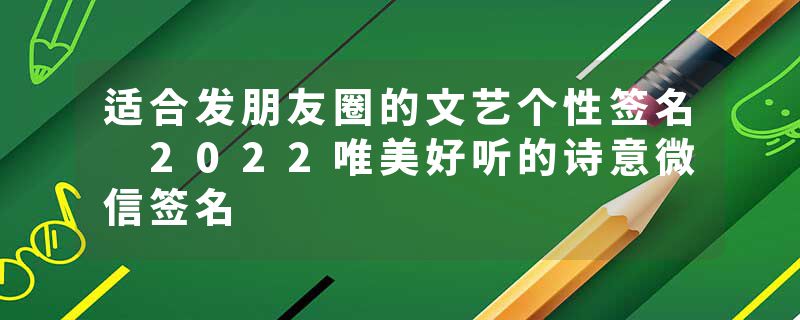 适合发朋友圈的文艺个性签名 2022唯美好听的诗意微信签名