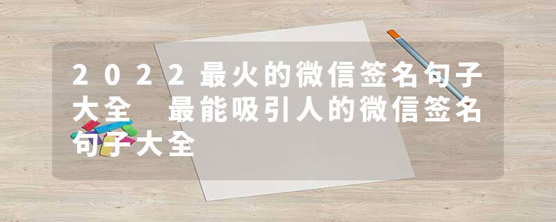 2022最火的微信签名句子大全 最能吸引人的微信签名句子大全