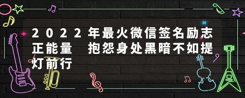 2022年最火微信签名励志正能量 抱怨身处黑暗不如提灯前行