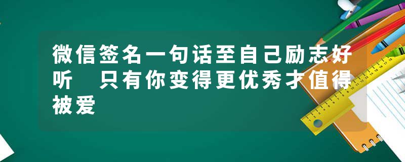 微信签名一句话至自己励志好听 只有你变得更优秀才值得被爱