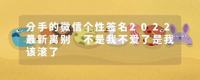 分手的微信个性签名2022最新离别 不是我不爱了是我该滚了