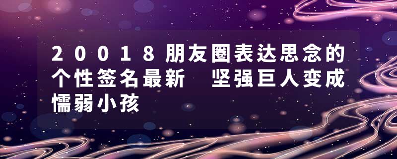 20018朋友圈表达思念的个性签名最新 坚强巨人变成懦弱小孩