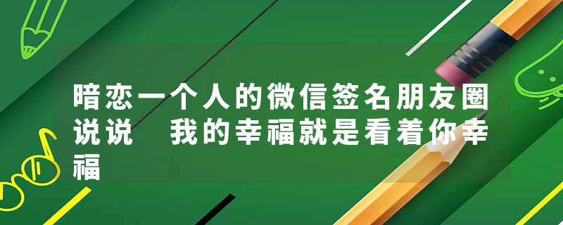 暗恋一个人的微信签名朋友圈说说 我的幸福就是看着你幸福