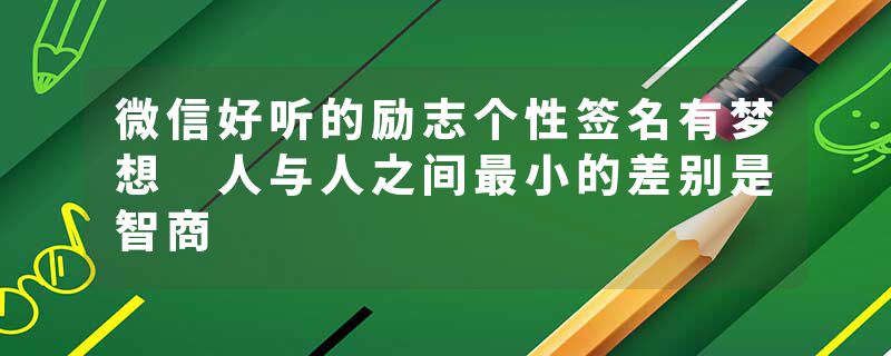 微信好听的励志个性签名有梦想 人与人之间最小的差别是智商