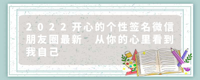 2022开心的个性签名微信朋友圈最新 从你的心里看到我自己