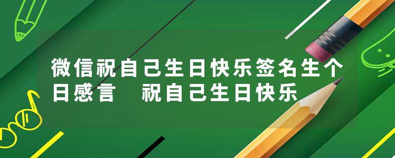 微信祝自己生日快乐签名生个日感言 祝自己生日快乐