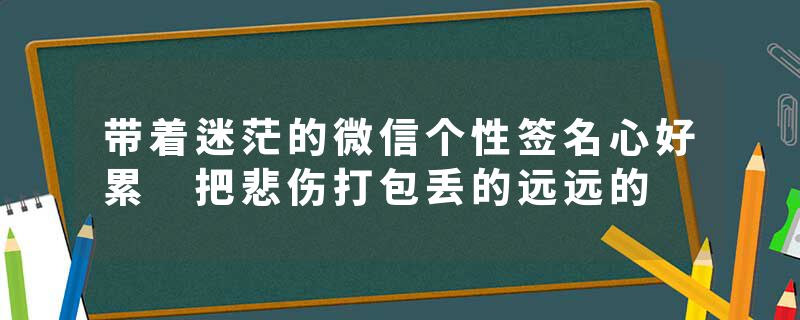 带着迷茫的微信个性签名心好累 把悲伤打包丢的远远的