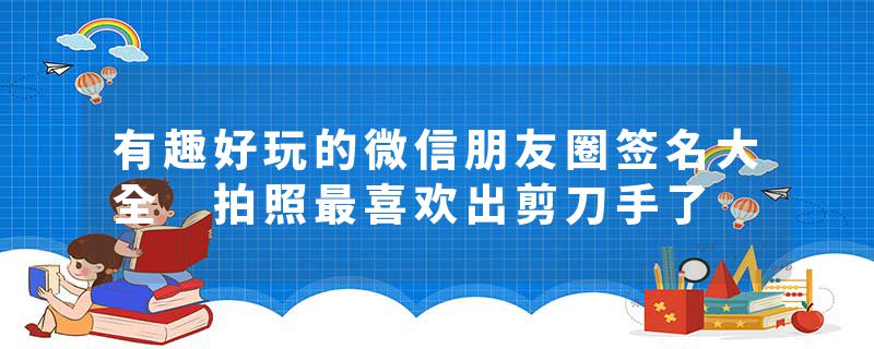 有趣好玩的微信朋友圈签名大全 拍照最喜欢出剪刀手了