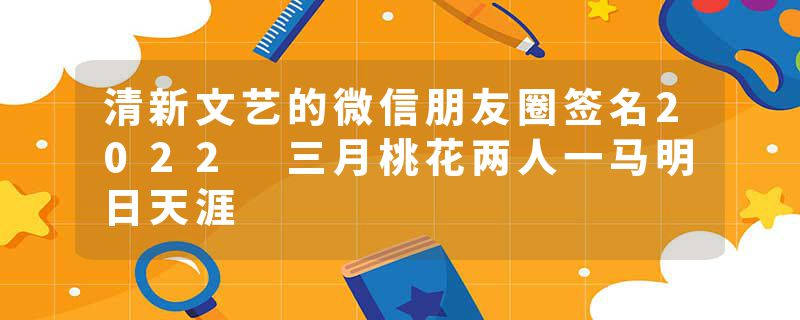 清新文艺的微信朋友圈签名2022 三月桃花两人一马明日天涯