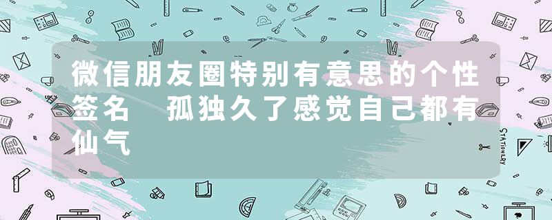 微信朋友圈特别有意思的个性签名 孤独久了感觉自己都有仙气