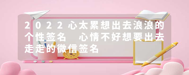 2022心太累想出去浪浪的个性签名 心情不好想要出去走走的微信签名