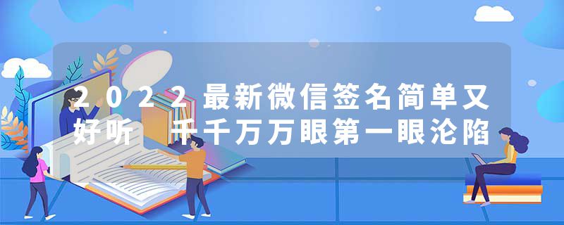 2022最新微信签名简单又好听 千千万万眼第一眼沦陷