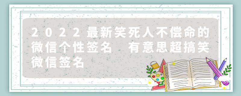 2022最新笑死人不偿命的微信个性签名 有意思超搞笑微信签名