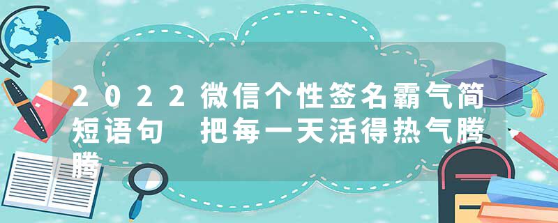 2022微信个性签名霸气简短语句 把每一天活得热气腾腾