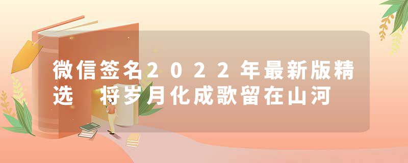 微信签名2022年最新版精选 将岁月化成歌留在山河