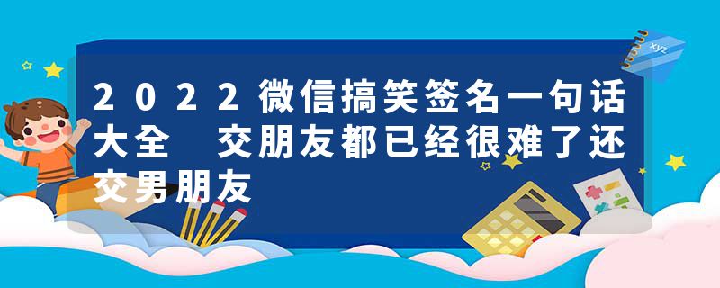 2022微信搞笑签名一句话大全 交朋友都已经很难了还交男朋友