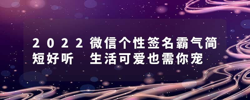 2022微信个性签名霸气简短好听 生活可爱也需你宠