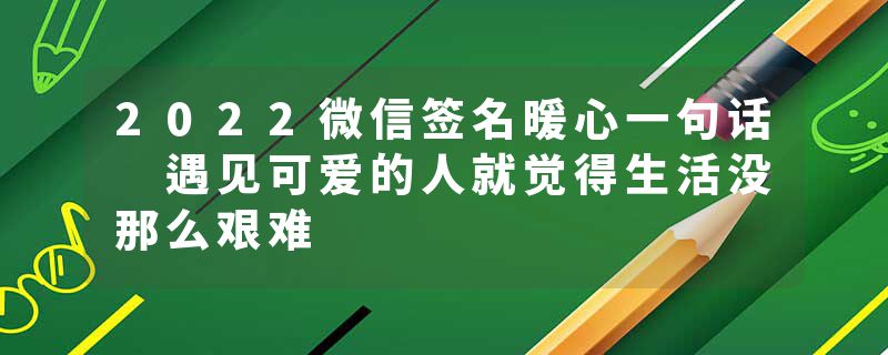 2022微信签名暖心一句话 遇见可爱的人就觉得生活没那么艰难