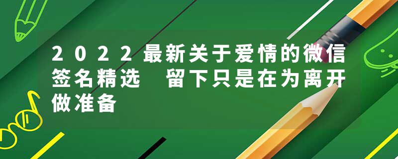 2022最新关于爱情的微信签名精选 留下只是在为离开做准备