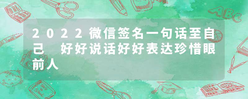 2022微信签名一句话至自己 好好说话好好表达珍惜眼前人