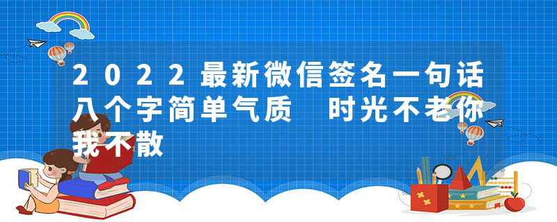 2022最新微信签名一句话八个字简单气质 时光不老你我不散