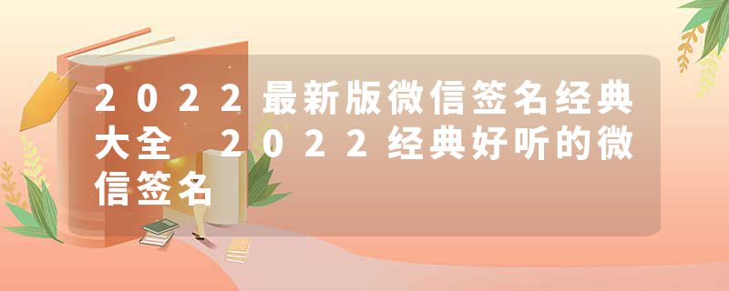 2022最新版微信签名经典大全 2022经典好听的微信签名