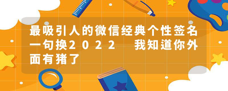 最吸引人的微信经典个性签名一句换2022 我知道你外面有猪了